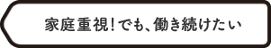 家庭重視！でも、働き続けたい