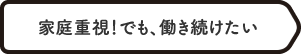 家庭重視！でも、働き続けたい