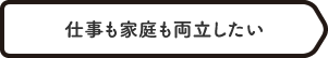 仕事も家庭も両立したい