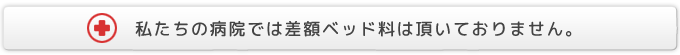 私たちの病院では差額ベッド料は頂いておりません