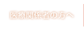 医療関係者の方へ